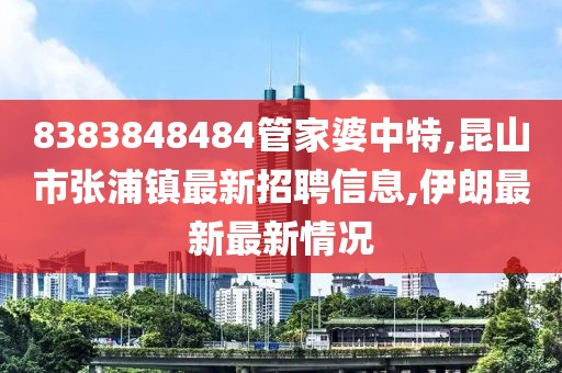 8383848484管家婆中特,昆山市张浦镇最新招聘信息,伊朗最新最新情况