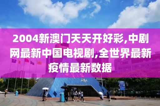 2004新澳门天天开好彩,中剧网最新中国电视剧,全世界最新疫情最新数据