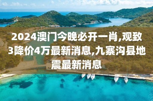 2024澳门今晚必开一肖,观致3降价4万最新消息,九寨沟县地震最新消息