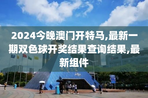 2024今晚澳门开特马,最新一期双色球开奖结果查询结果,最新组件