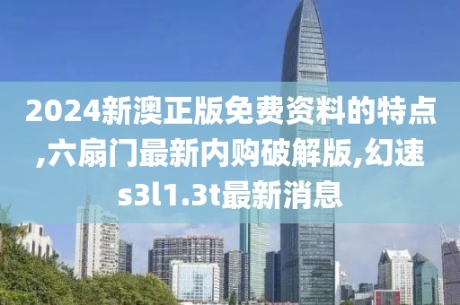 2024新澳正版免费资料的特点,六扇门最新内购破解版,幻速s3l1.3t最新消息