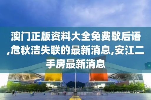 澳门正版资料大全免费歇后语,危秋洁失联的最新消息,安江二手房最新消息