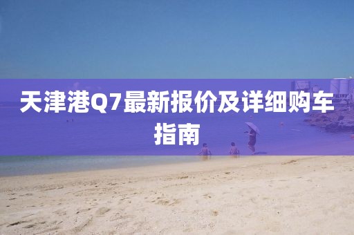 天津港Q7最新报价及详细购车指南