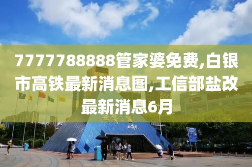 7777788888管家婆免费,白银市高铁最新消息图,工信部盐改最新消息6月