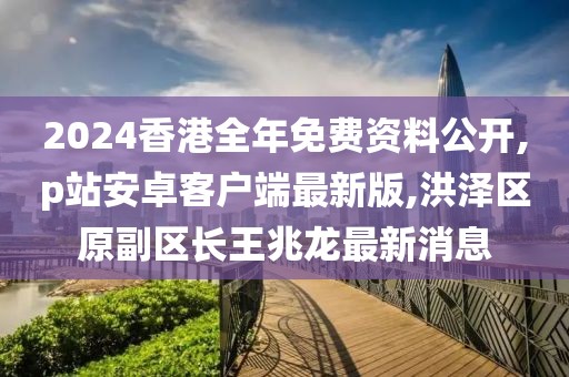 2024香港全年免费资料公开,p站安卓客户端最新版,洪泽区原副区长王兆龙最新消息
