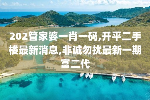 202管家婆一肖一码,开平二手楼最新消息,非诚勿扰最新一期富二代