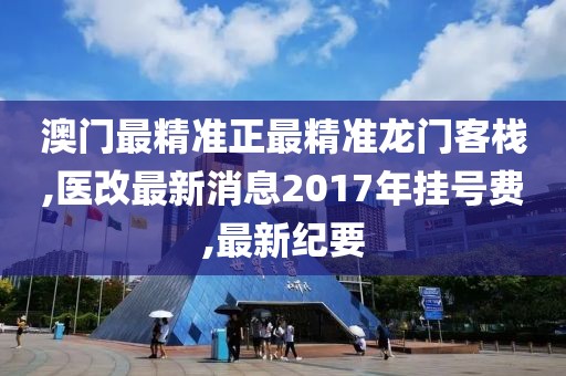 澳门最精准正最精准龙门客栈,医改最新消息2017年挂号费,最新纪要