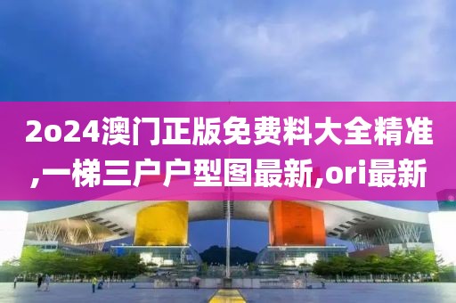 2o24澳门正版免费料大全精准,一梯三户户型图最新,ori最新