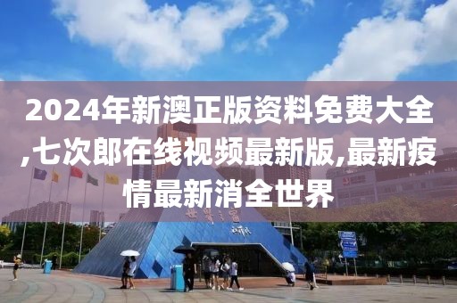 2024年新澳正版资料免费大全,七次郎在线视频最新版,最新疫情最新消全世界