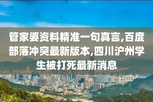 管家婆资料精准一句真言,百度部落冲突最新版本,四川沪州学生被打死最新消息