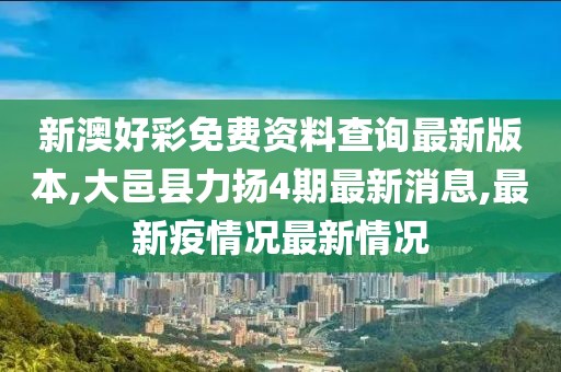 新澳好彩免费资料查询最新版本,大邑县力扬4期最新消息,最新疫情况最新情况