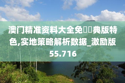 澳门精准资料大全免費經典版特色,实地策略解析数据_激励版55.716