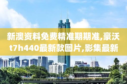 新澳资料免费精准期期准,豪沃t7h440最新款图片,影集最新