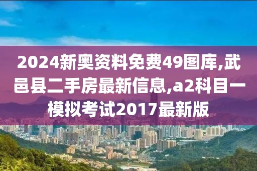 2024新奥资料免费49图库,武邑县二手房最新信息,a2科目一模拟考试2017最新版