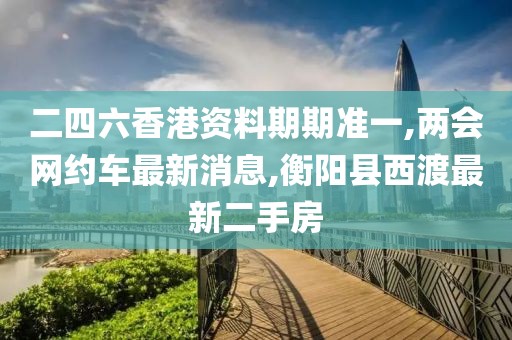 二四六香港资料期期准一,两会网约车最新消息,衡阳县西渡最新二手房