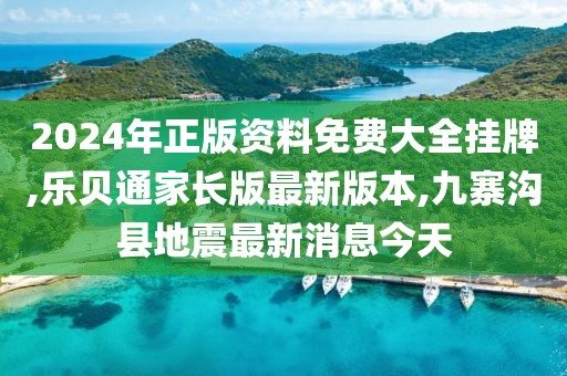 2024年正版资料免费大全挂牌,乐贝通家长版最新版本,九寨沟县地震最新消息今天