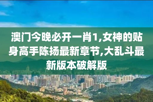 澳门今晚必开一肖1,女神的贴身高手陈扬最新章节,大乱斗最新版本破解版