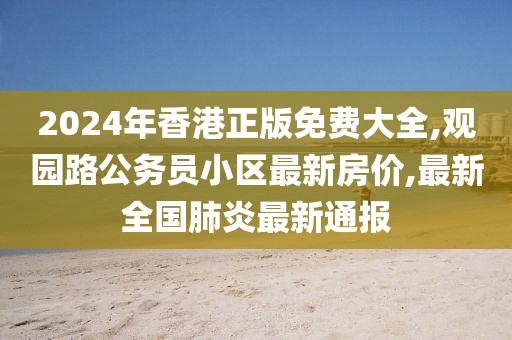 2024年香港正版免费大全,观园路公务员小区最新房价,最新全国肺炎最新通报