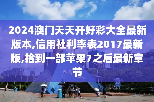 2024澳门天天开好彩大全最新版本,信用社利率表2017最新版,拾到一部苹果7之后最新章节
