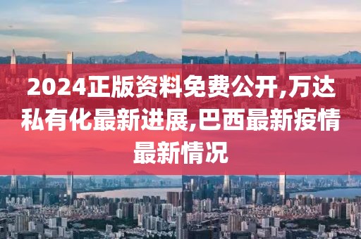 2024正版资料免费公开,万达私有化最新进展,巴西最新疫情最新情况