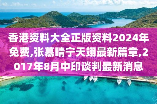 香港资料大全正版资料2024年免费,张慕晴宁天翊最新篇章,2017年8月中印谈判最新消息