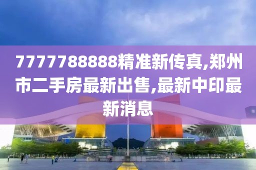 7777788888精准新传真,郑州市二手房最新出售,最新中印最新消息