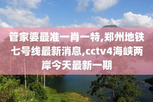 管家婆最准一肖一特,郑州地铁七号线最新消息,cctv4海峡两岸今天最新一期