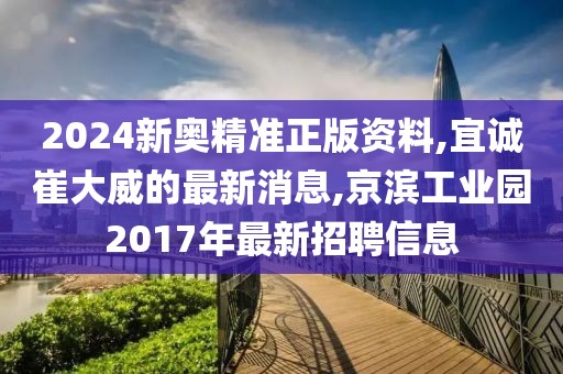 2024新奥精准正版资料,宜诚崔大威的最新消息,京滨工业园2017年最新招聘信息