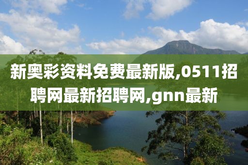新奥彩资料免费最新版,0511招聘网最新招聘网,gnn最新