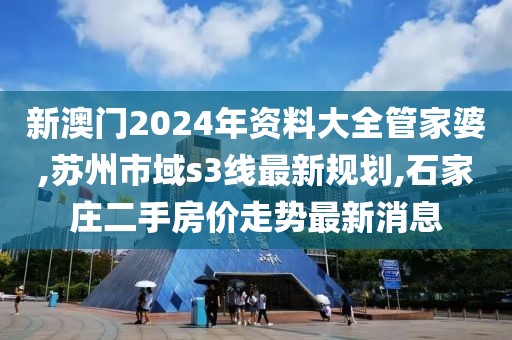 新澳门2024年资料大全管家婆,苏州市域s3线最新规划,石家庄二手房价走势最新消息
