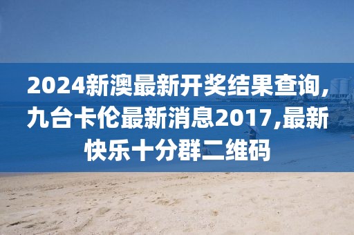 2024新澳最新开奖结果查询,九台卡伦最新消息2017,最新快乐十分群二维码