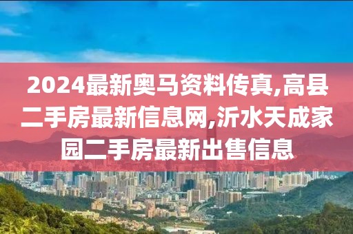2024最新奥马资料传真,高县二手房最新信息网,沂水天成家园二手房最新出售信息
