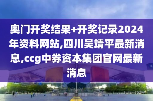 奥门开奖结果+开奖记录2024年资料网站,四川吴靖平最新消息,ccg中券资本集团官网最新消息