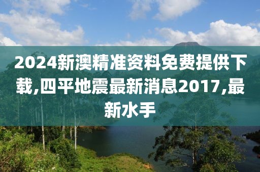 2024新澳精准资料免费提供下载,四平地震最新消息2017,最新水手