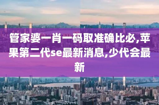 管家婆一肖一码取准确比必,苹果第二代se最新消息,少代会最新