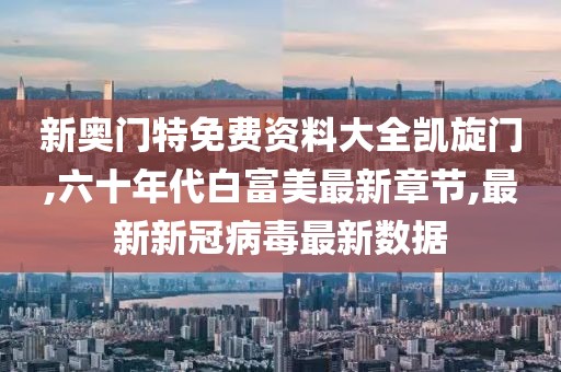 新奥门特免费资料大全凯旋门,六十年代白富美最新章节,最新新冠病毒最新数据