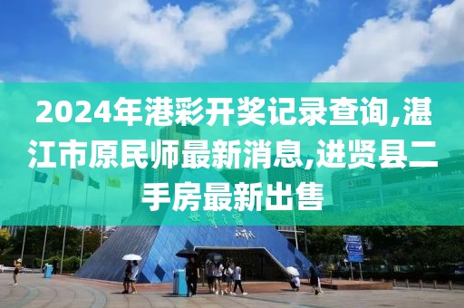 2024年港彩开奖记录查询,湛江市原民师最新消息,进贤县二手房最新出售