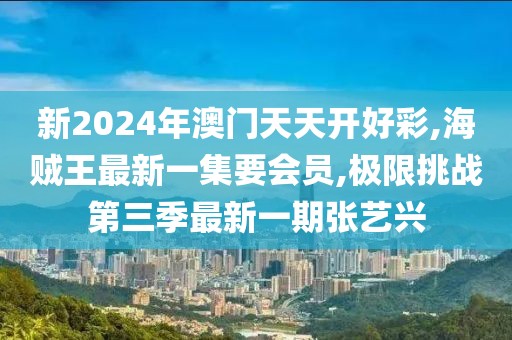 新2024年澳门天天开好彩,海贼王最新一集要会员,极限挑战第三季最新一期张艺兴