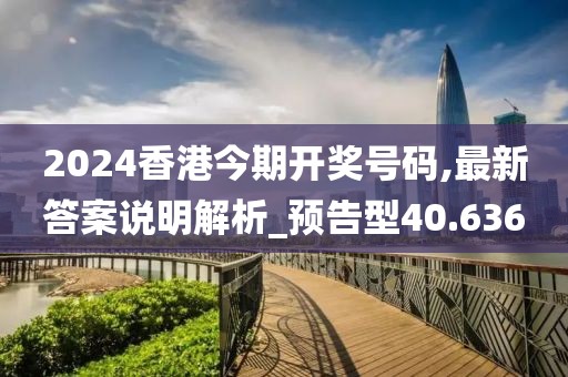 2024香港今期开奖号码,最新答案说明解析_预告型40.636