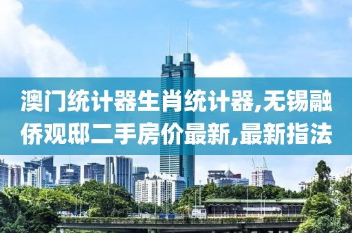 澳门统计器生肖统计器,无锡融侨观邸二手房价最新,最新指法