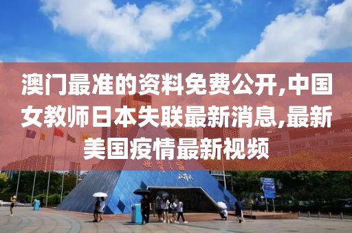 澳门最准的资料免费公开,中国女教师日本失联最新消息,最新美国疫情最新视频