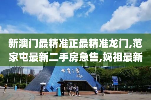 新澳门最精准正最精准龙门,范家屯最新二手房急售,妈祖最新
