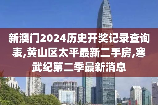 新澳门2024历史开奖记录查询表,黄山区太平最新二手房,寒武纪第二季最新消息
