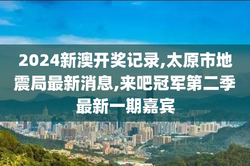2024新澳开奖记录,太原市地震局最新消息,来吧冠军第二季最新一期嘉宾
