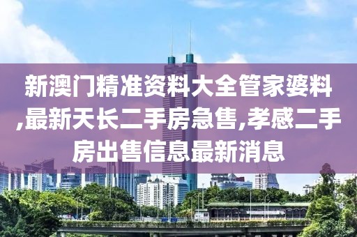 新澳门精准资料大全管家婆料,最新天长二手房急售,孝感二手房出售信息最新消息