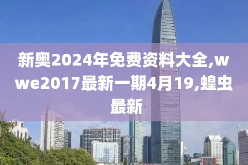 新奥2024年免费资料大全,wwe2017最新一期4月19,蝗虫 最新