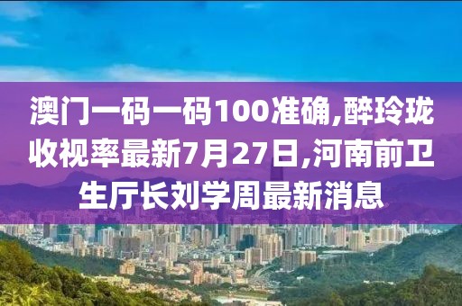 澳门一码一码100准确,醉玲珑收视率最新7月27日,河南前卫生厅长刘学周最新消息