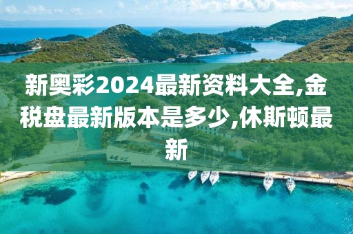 新奥彩2024最新资料大全,金税盘最新版本是多少,休斯顿最新