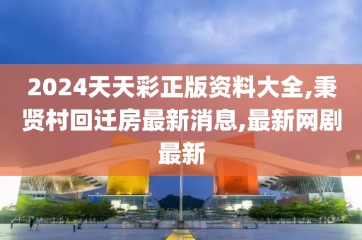 2024天天彩正版资料大全,秉贤村回迁房最新消息,最新网剧最新