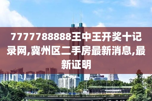 7777788888王中王开奖十记录网,冀州区二手房最新消息,最新证明